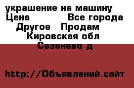 украшение на машину  › Цена ­ 2 000 - Все города Другое » Продам   . Кировская обл.,Сезенево д.